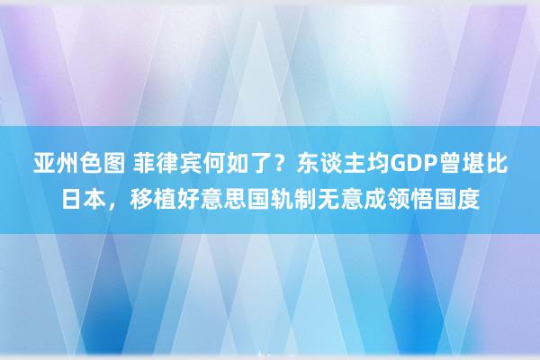 亚州色图 菲律宾何如了？东谈主均GDP曾堪比日本，移植好意思国轨制无意成领悟国度