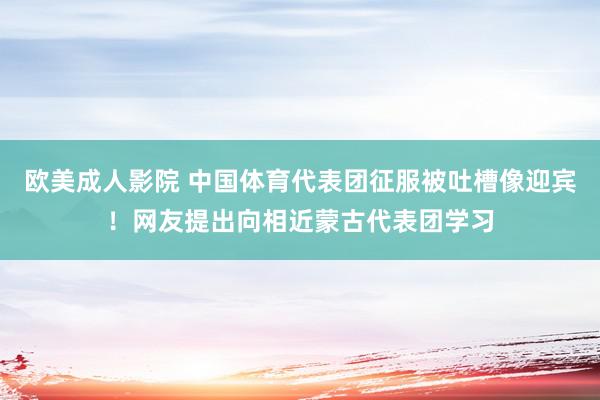 欧美成人影院 中国体育代表团征服被吐槽像迎宾！网友提出向相近蒙古代表团学习