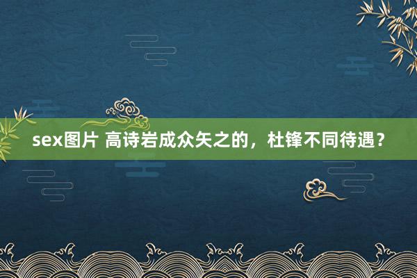 sex图片 高诗岩成众矢之的，杜锋不同待遇？