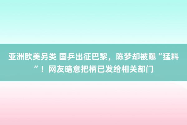 亚洲欧美另类 国乒出征巴黎，陈梦却被曝“猛料”！网友暗意把柄已发给相关部门