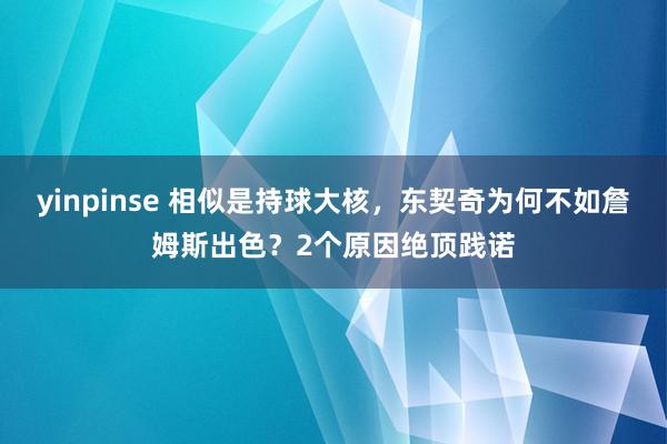 yinpinse 相似是持球大核，东契奇为何不如詹姆斯出色？2个原因绝顶践诺