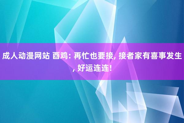 成人动漫网站 酉鸡: 再忙也要接, 接者家有喜事发生, 好运连连!