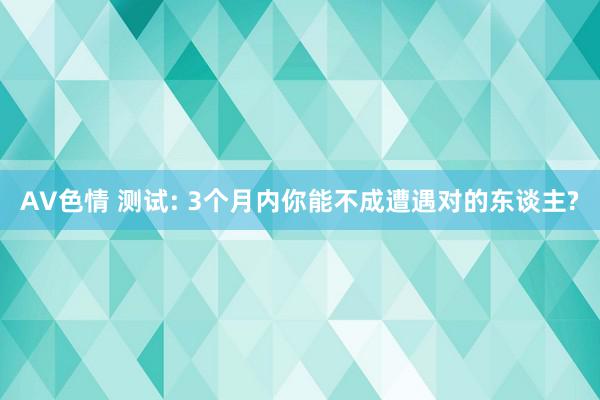 AV色情 测试: 3个月内你能不成遭遇对的东谈主?