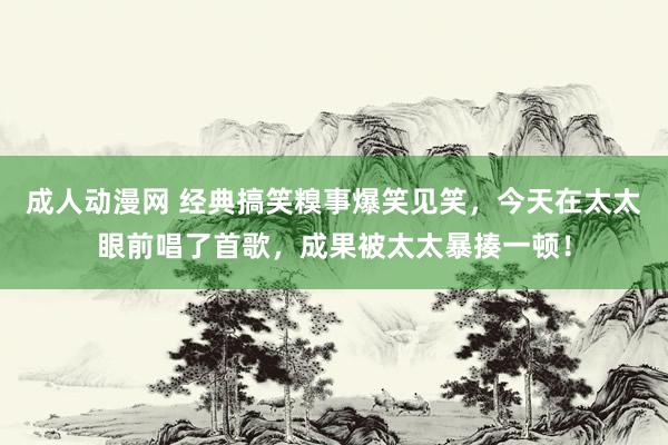 成人动漫网 经典搞笑糗事爆笑见笑，今天在太太眼前唱了首歌，成果被太太暴揍一顿！