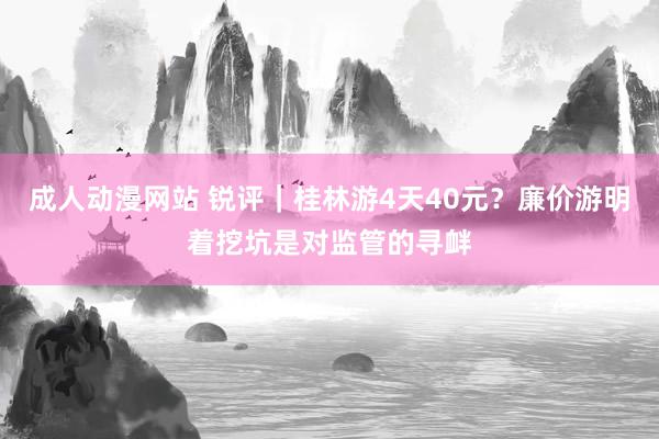 成人动漫网站 锐评｜桂林游4天40元？廉价游明着挖坑是对监管的寻衅