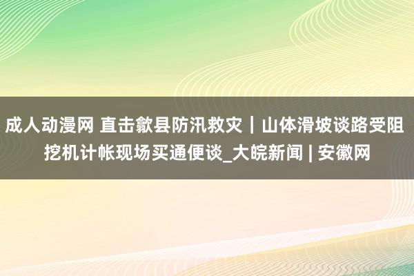 成人动漫网 直击歙县防汛救灾｜山体滑坡谈路受阻 挖机计帐现场买通便谈_大皖新闻 | 安徽网