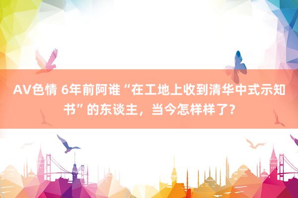 AV色情 6年前阿谁“在工地上收到清华中式示知书”的东谈主，当今怎样样了？