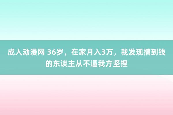 成人动漫网 36岁，在家月入3万，我发现搞到钱的东谈主从不逼我方坚捏