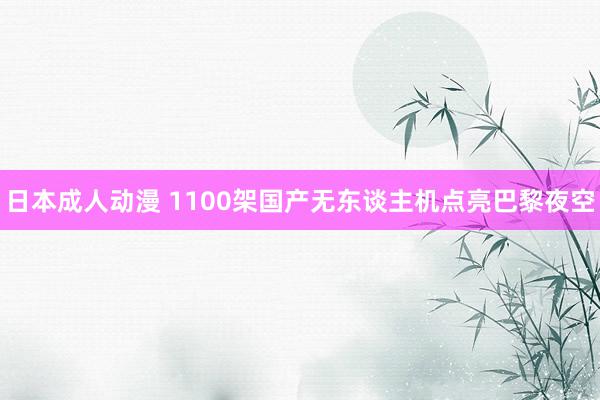 日本成人动漫 1100架国产无东谈主机点亮巴黎夜空