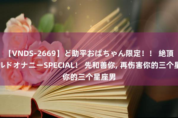 【VNDS-2669】ど助平おばちゃん限定！！ 絶頂ディルドオナニーSPECIAL！ 先和善你, 再伤害你的三个星座男