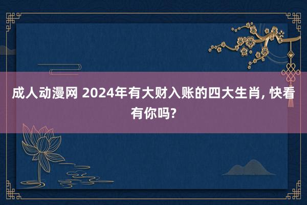 成人动漫网 2024年有大财入账的四大生肖, 快看有你吗?