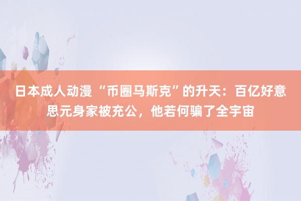 日本成人动漫 “币圈马斯克”的升天：百亿好意思元身家被充公，他若何骗了全宇宙