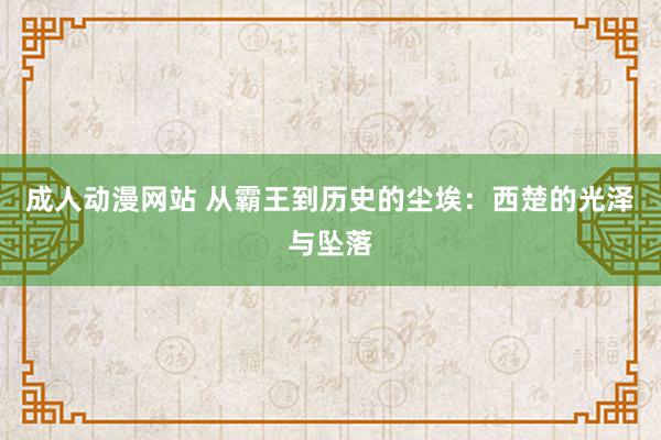 成人动漫网站 从霸王到历史的尘埃：西楚的光泽与坠落