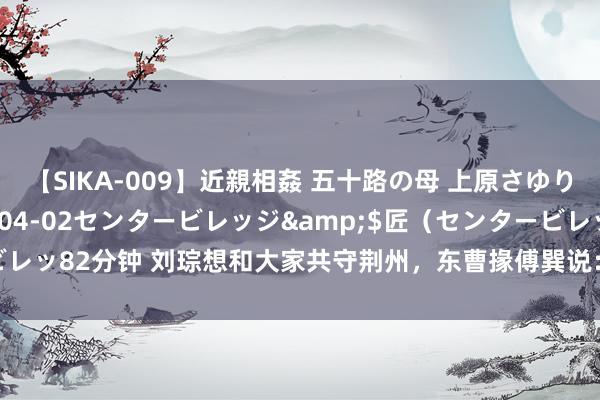 【SIKA-009】近親相姦 五十路の母 上原さゆり</a>2009-04-02センタービレッジ&$匠（センタービレッ82分钟 刘琮想和大家共守荆州，东曹掾傅巽说：不可；随之，刘琮拱手而降