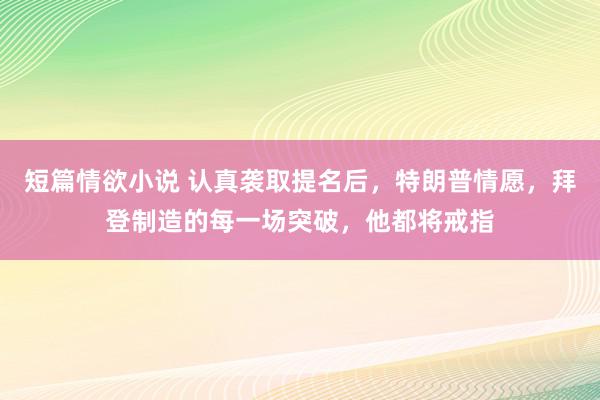 短篇情欲小说 认真袭取提名后，特朗普情愿，拜登制造的每一场突破，他都将戒指