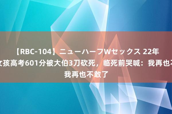 【RBC-104】ニューハーフWセックス 22年河南女孩高考601分被大伯3刀砍死，临死前哭喊：我再也不敢了