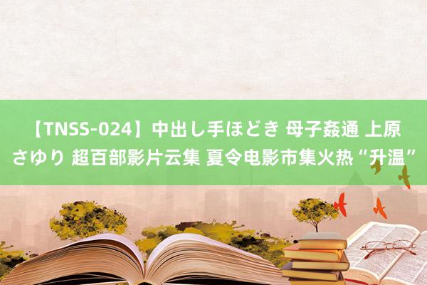 【TNSS-024】中出し手ほどき 母子姦通 上原さゆり 超百部影片云集 夏令电影市集火热“升温”