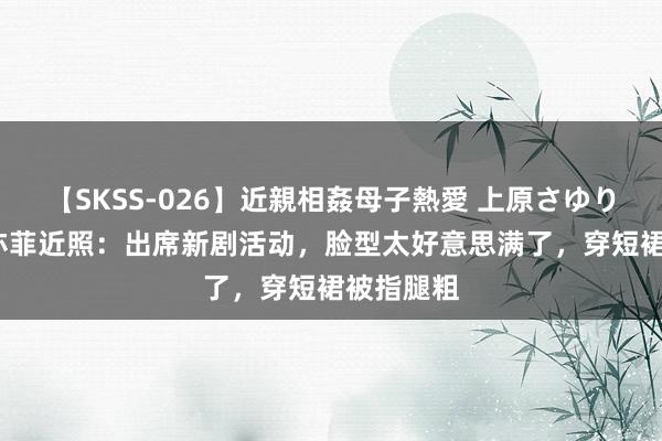 【SKSS-026】近親相姦母子熱愛 上原さゆり 37岁刘亦菲近照：出席新剧活动，脸型太好意思满了，穿短裙被指腿粗