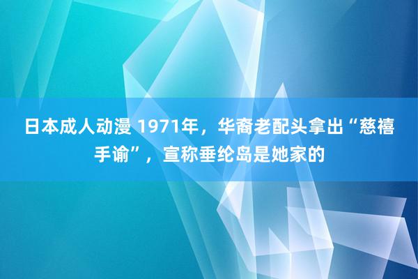 日本成人动漫 1971年，华裔老配头拿出“慈禧手谕”，宣称垂纶岛是她家的