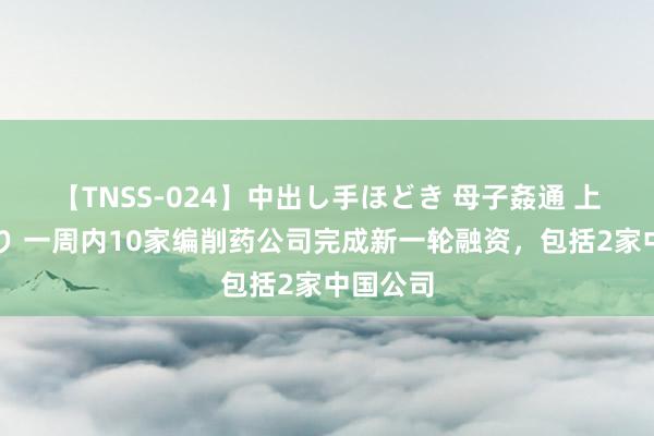 【TNSS-024】中出し手ほどき 母子姦通 上原さゆり 一周内10家编削药公司完成新一轮融资，包括2家中国公司