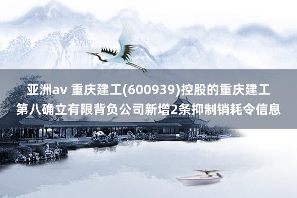 亚洲av 重庆建工(600939)控股的重庆建工第八确立有限背负公司新增2条抑制销耗令信息