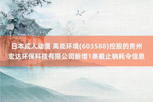 日本成人动漫 高能环境(603588)控股的贵州宏达环保科技有限公司新增1条截止销耗令信息