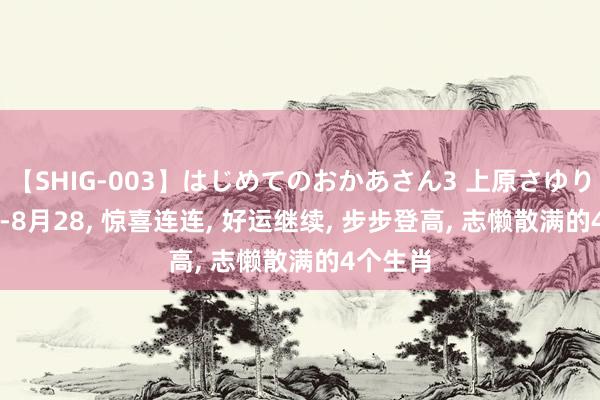 【SHIG-003】はじめてのおかあさん3 上原さゆり 7月28-8月28, 惊喜连连, 好运继续, 步步登高, 志懒散满的4个生肖