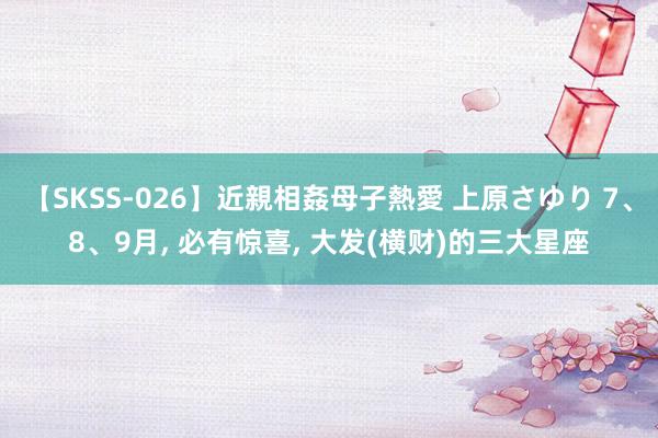 【SKSS-026】近親相姦母子熱愛 上原さゆり 7、8、9月, 必有惊喜, 大发(横财)的三大星座