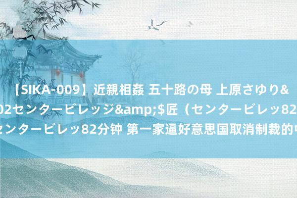 【SIKA-009】近親相姦 五十路の母 上原さゆり</a>2009-04-02センタービレッジ&$匠（センタービレッ82分钟 第一家逼好意思国取消制裁的中国公司出现了