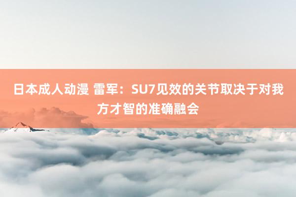 日本成人动漫 雷军：SU7见效的关节取决于对我方才智的准确融会