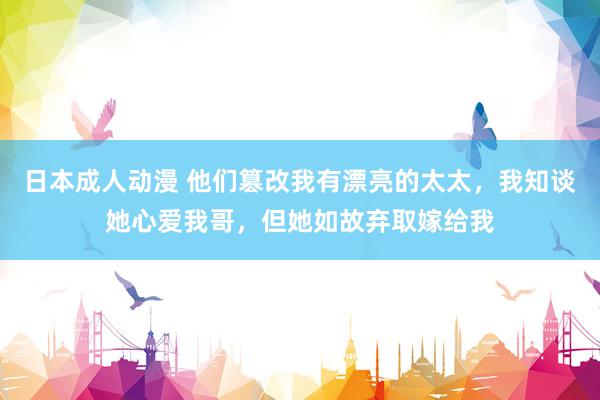 日本成人动漫 他们篡改我有漂亮的太太，我知谈她心爱我哥，但她如故弃取嫁给我