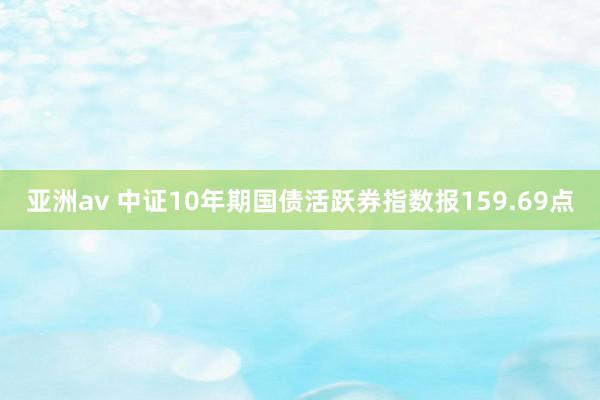 亚洲av 中证10年期国债活跃券指数报159.69点