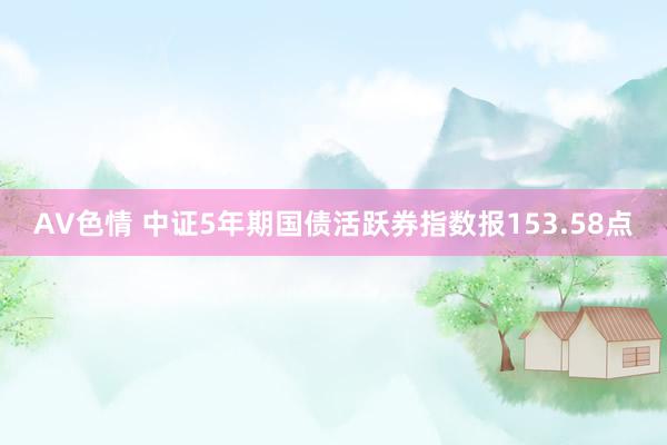 AV色情 中证5年期国债活跃券指数报153.58点