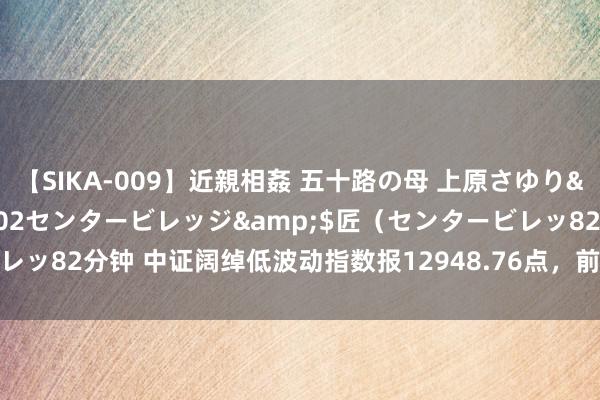 【SIKA-009】近親相姦 五十路の母 上原さゆり</a>2009-04-02センタービレッジ&$匠（センタービレッ82分钟 中证阔绰低波动指数报12948.76点，前十大权重包含恒顺醋业等