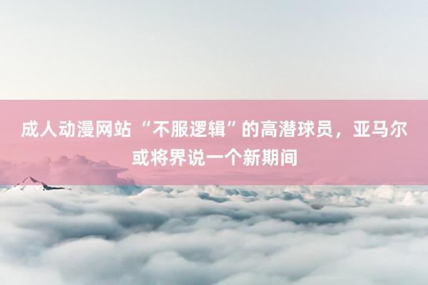 成人动漫网站 “不服逻辑”的高潜球员，亚马尔或将界说一个新期间