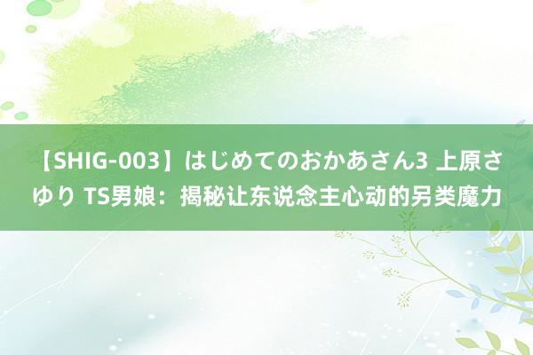 【SHIG-003】はじめてのおかあさん3 上原さゆり TS男娘：揭秘让东说念主心动的另类魔力