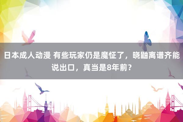 日本成人动漫 有些玩家仍是魔怔了，晓鼬离谱齐能说出口，真当是8年前？