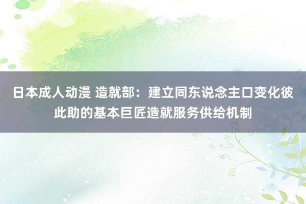 日本成人动漫 造就部：建立同东说念主口变化彼此助的基本巨匠造就服务供给机制