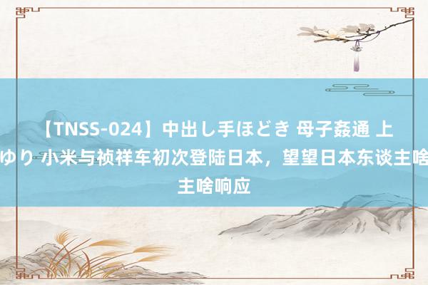 【TNSS-024】中出し手ほどき 母子姦通 上原さゆり 小米与祯祥车初次登陆日本，望望日本东谈主啥响应