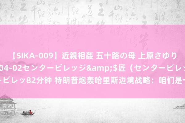 【SIKA-009】近親相姦 五十路の母 上原さゆり</a>2009-04-02センタービレッジ&$匠（センタービレッ82分钟 特朗普炮轰哈里斯边境战略：咱们是一个由蠢货解决的愚蠢国度