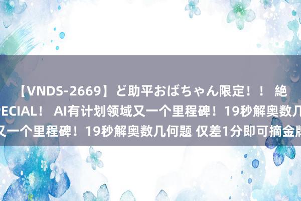 【VNDS-2669】ど助平おばちゃん限定！！ 絶頂ディルドオナニーSPECIAL！ AI有计划领域又一个里程碑！19秒解奥数几何题 仅差1分即可摘金牌