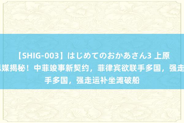 【SHIG-003】はじめてのおかあさん3 上原さゆり 好意思媒揭秘！中菲竣事新契约，菲律宾欲联手多国，强走运补坐滩破船