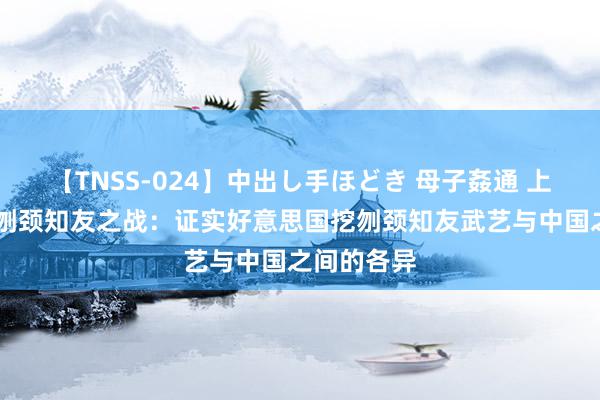 【TNSS-024】中出し手ほどき 母子姦通 上原さゆり 刎颈知友之战：证实好意思国挖刎颈知友武艺与中国之间的各异