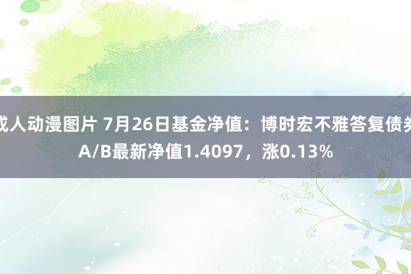 成人动漫图片 7月26日基金净值：博时宏不雅答复债券A/B最新净值1.4097，涨0.13%