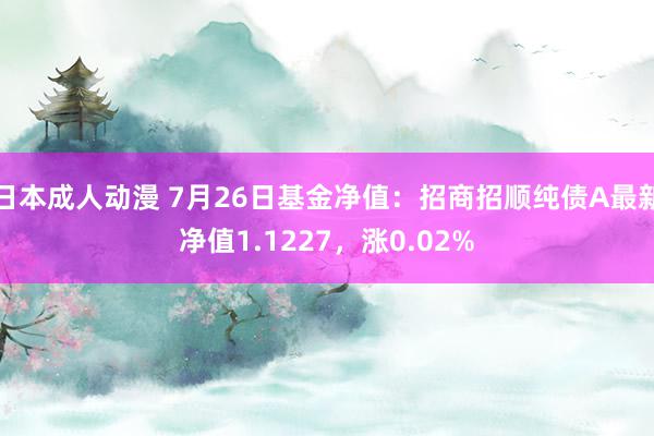 日本成人动漫 7月26日基金净值：招商招顺纯债A最新净值1.1227，涨0.02%