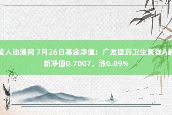 成人动漫网 7月26日基金净值：广发医药卫生聚拢A最新净值0.7007，涨0.09%