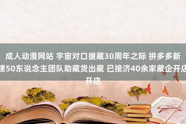 成人动漫网站 宇宙对口援藏30周年之际 拼多多新建50东说念主团队助藏货出藏 已接济40余家藏企开店