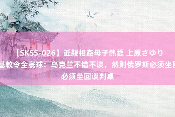 【SKSS-026】近親相姦母子熱愛 上原さゆり 泽连斯基敕令全寰球：乌克兰不错不谈，然则俄罗斯必须坐回谈判桌