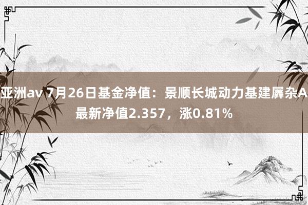 亚洲av 7月26日基金净值：景顺长城动力基建羼杂A最新净值2.357，涨0.81%