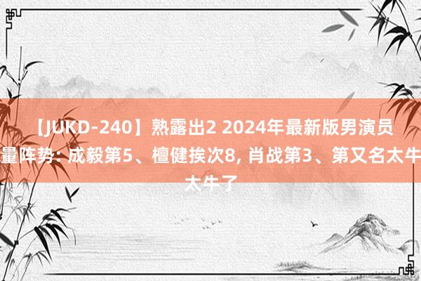 【JUKD-240】熟露出2 2024年最新版男演员流量阵势: 成毅第5、檀健挨次8, 肖战第3、第又名太牛了